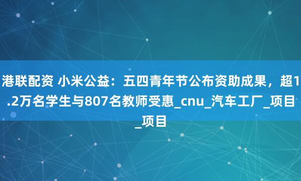 港联配资 小米公益：五四青年节公布资助成果，超1.2万名学生与807名教师受惠_cnu_汽车工厂_项目