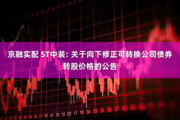 京融实配 ST中装: 关于向下修正可转换公司债券转股价格的公告