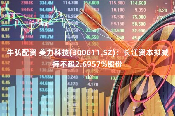 牛弘配资 美力科技(300611.SZ)：长江资本拟减持不超2.6957%股份