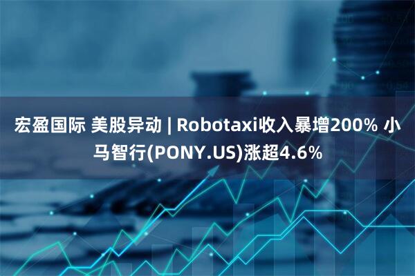 宏盈国际 美股异动 | Robotaxi收入暴增200% 小马智行(PONY.US)涨超4.6%