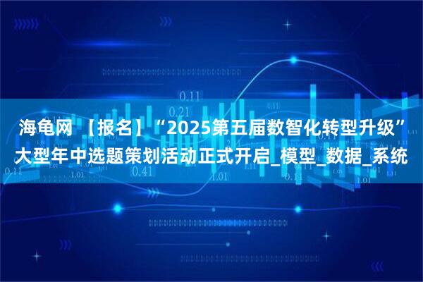 海龟网 【报名】“2025第五届数智化转型升级”大型年中选题策划活动正式开启_模型_数据_系统