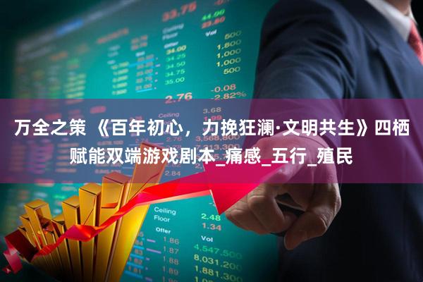 万全之策 《百年初心，力挽狂澜·文明共生》四栖赋能双端游戏剧本_痛感_五行_殖民