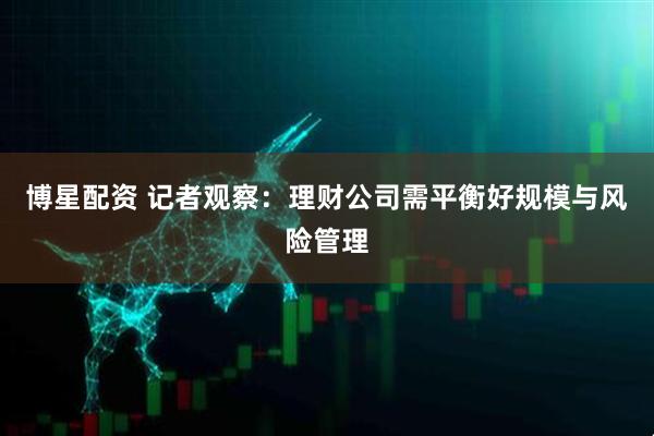 博星配资 记者观察：理财公司需平衡好规模与风险管理