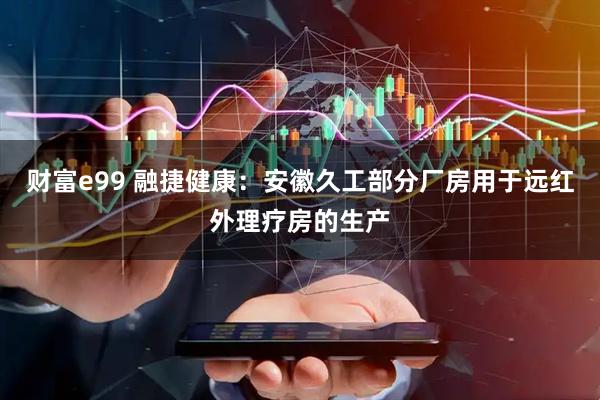 财富e99 融捷健康：安徽久工部分厂房用于远红外理疗房的生产