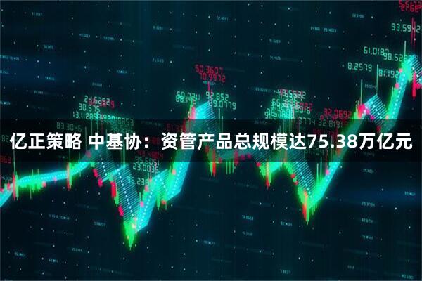 亿正策略 中基协：资管产品总规模达75.38万亿元