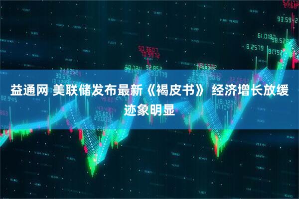 益通网 美联储发布最新《褐皮书》 经济增长放缓迹象明显