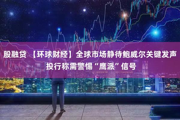 股融贷 【环球财经】全球市场静待鲍威尔关键发声 投行称需警惕“鹰派”信号