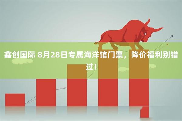 鑫创国际 8月28日专属海洋馆门票，降价福利别错过！
