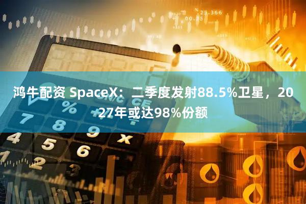 鸿牛配资 SpaceX：二季度发射88.5%卫星，2027年或达98%份额