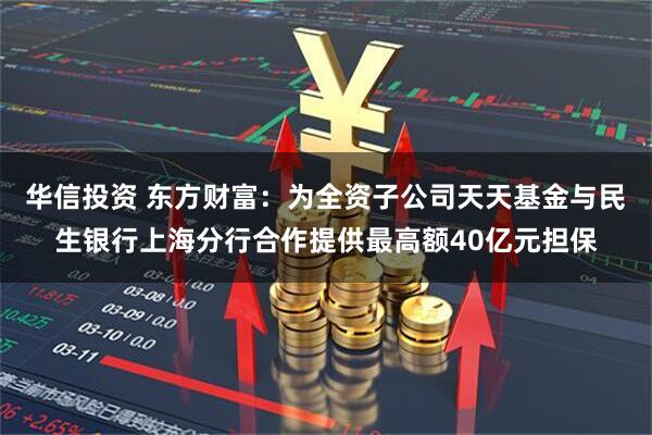华信投资 东方财富：为全资子公司天天基金与民生银行上海分行合作提供最高额40亿元担保