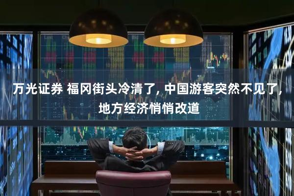 万光证券 福冈街头冷清了, 中国游客突然不见了, 地方经济悄悄改道